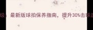 乒乓球灌油技术升级最新版球拍保养指南提升30击球速度与控球精准度