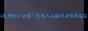 衢州常山羽毛球新手必看本地人私藏的场馆课程装备全攻略