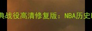 迈克尔乔丹十大经典战役高清修复版NBA历史时刻完整回放与深度
