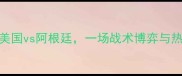 世界杯巅峰对决美国vs阿根廷一场战术博弈与热血沸腾的足球盛宴