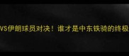 波黑VS伊朗球员对决谁才是中东铁骑的终极答案