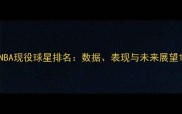 NBA现役球星排名数据表现与未来展望