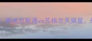 欧洲杯预选赛焦点战挪威厄斯通vs苏格兰天狼星战术与历史交锋数据