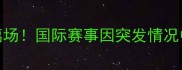 14号球员突发意外离场国际赛事因突发情况中断官方回应来了
