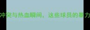 NBA狂暴数据赛场冲突与热血瞬间这些球员的暴力美学你绝对想不到