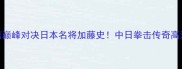 中国拳王杨茁巅峰对决日本名将加藤史中日拳击传奇高清直播战报全