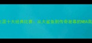 奥尼尔生涯十大经典比赛从大鲨鱼到传奇谢幕的NBA高光时刻