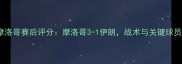 伊朗vs摩洛哥赛后评分摩洛哥3-1伊朗战术与关键球员表现全