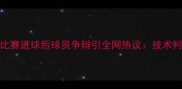 VAR争议再起足球比赛进球后球员争辩引全网热议技术判罚还是主观判断