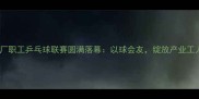 淮北电厂职工乒乓球联赛圆满落幕以球会友绽放产业工人风采