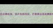 国际乒联总决赛战报国乒包揽四冠巴黎奥运选拔赛新格局揭晓