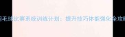 羽毛球比赛系统训练计划提升技巧体能强化全攻略