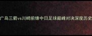 亚冠决赛前瞻广岛三箭vs川崎前锋中日足球巅峰对决深度历史恩怨与战术博弈
