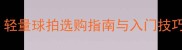 羽毛球新手必看轻量球拍选购指南与入门技巧附品牌实测
