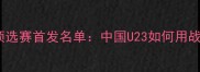 深度国奥vs印尼亚洲杯预选赛首发名单中国U23如何用战术革新冲击东南亚强敌