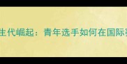中国乒乓球队新生代崛起青年选手如何在国际赛场逆袭夺冠