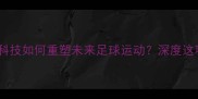 biondini球员生物科技如何重塑未来足球运动深度这项颠覆性运动新物种
