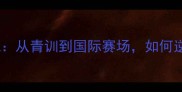 中国羽毛球新星卢凯从青训到国际赛场如何逆袭成世界级选手