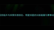 中国顶级乒乓球俱乐部排名明星球星的训练秘籍与赛事动态