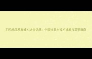 羽毛球混双巅峰对决全记录中国VS日本技术拆解与观赛指南