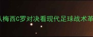 世界杯观后感从梅西C罗对决看现代足球战术革新与观赏性提升