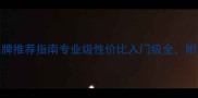 最新羽毛球品牌推荐指南专业级性价比入门级全附选购避坑手册
