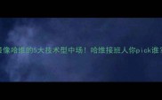 最像哈维的5大技术型中场哈维接班人你pick谁