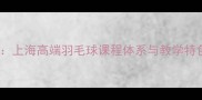 东方咏梅羽毛球培训上海高端羽毛球课程体系与教学特色全附学员案例