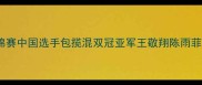 羽毛球世锦赛中国选手包揽混双冠亚军王敬翔陈雨菲夺冠历程