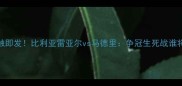 西甲内战一触即发比利亚雷亚尔vs马德里争冠生死战谁将登顶王座