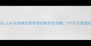 新手必看红人乒乓球俱乐部零基础教学全攻略3个月逆袭国标球手