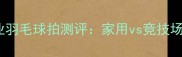 UC3000专业羽毛球拍测评家用vs竞技场实测对比
