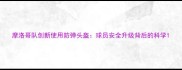 摩洛哥队创新使用防弹头盔球员安全升级背后的科学