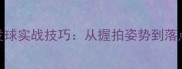 羽毛球发球与接发球实战技巧从握拍姿势到落点控制的完整指南
