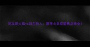 芝加哥火焰vs凯尔特人赛季北美联盟焦点战全