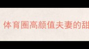 于洋妻子近况曝光体育圈高颜值夫妻的甜蜜日常与职业平衡