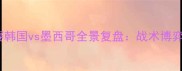 世界杯预选赛韩国vs墨西哥全景复盘战术博弈与关键数据