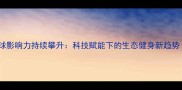 国际定向越野赛事全球影响力持续攀升科技赋能下的生态健身新趋势全球总决赛深度