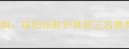 羽毛球装备避坑指南球拍球鞋护具前三名推荐附选购攻略
