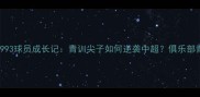 青岛海牛1993球员成长记青训尖子如何逆袭中超俱乐部青训体系全
