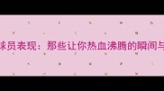 赛季经典球员表现那些让你热血沸腾的瞬间与数据盘点