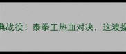 播求被KO的经典战役泰拳王热血对决这波操作让全网沸腾
