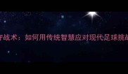 老男孩足球队防守战术如何用传统智慧应对现代足球挑战附实战案例
