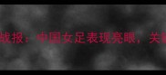 女足世界杯最新战报中国女足表现亮眼关键战与未来展望