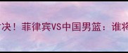 男篮亚锦赛终极对决菲律宾VS中国男篮谁将问鼎亚洲之巅