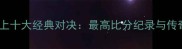羽毛球史上十大经典对决最高比分纪录与传奇时刻全