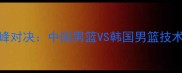 中韩篮球巅峰对决中国男篮VS韩国男篮技术与历史回溯