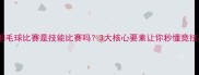 羽毛球比赛是技能比赛吗3大核心要素让你秒懂竞技本质