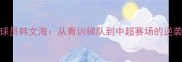 大连球员韩文海从青训梯队到中超赛场的逆袭人生