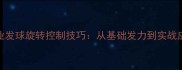 乒乓球专业发球旋转控制技巧从基础发力到实战应用全指南